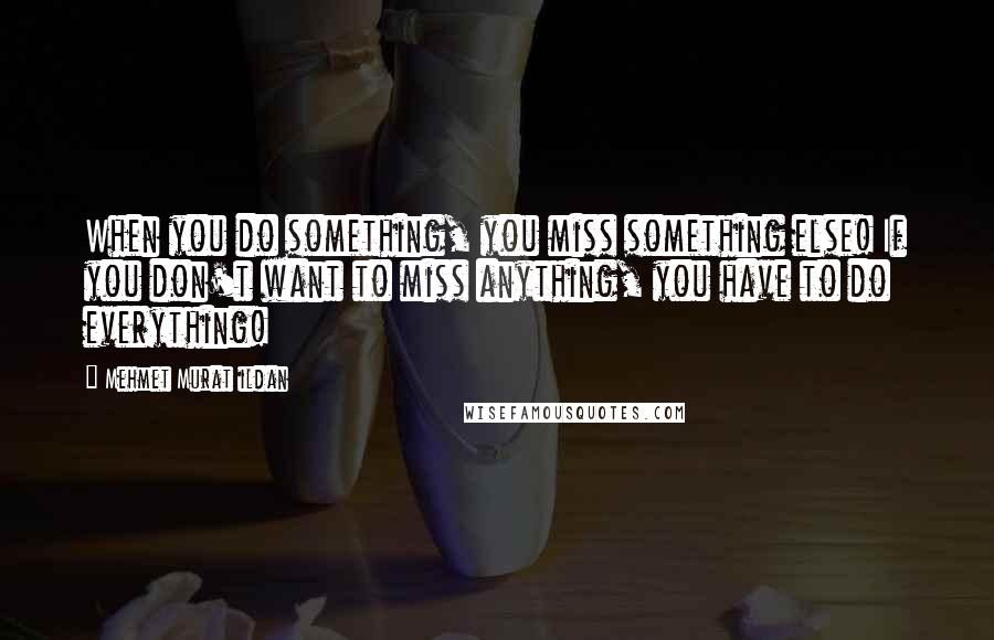 Mehmet Murat Ildan Quotes: When you do something, you miss something else! If you don't want to miss anything, you have to do everything!