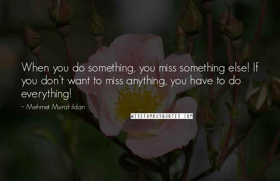 Mehmet Murat Ildan Quotes: When you do something, you miss something else! If you don't want to miss anything, you have to do everything!