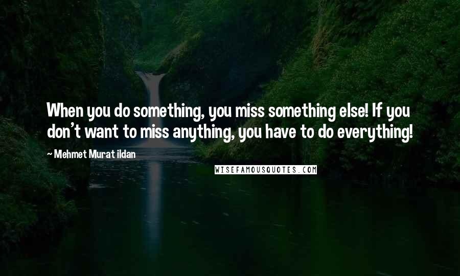 Mehmet Murat Ildan Quotes: When you do something, you miss something else! If you don't want to miss anything, you have to do everything!