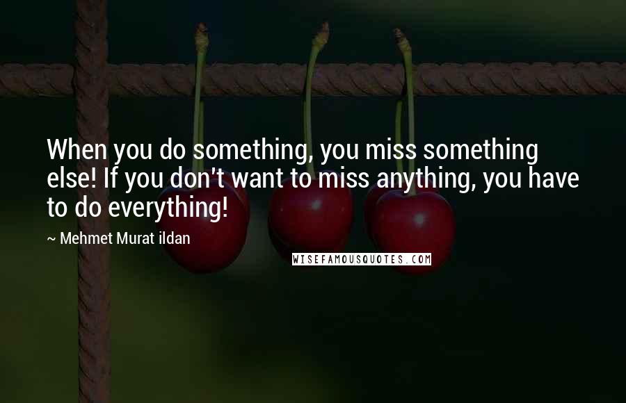 Mehmet Murat Ildan Quotes: When you do something, you miss something else! If you don't want to miss anything, you have to do everything!