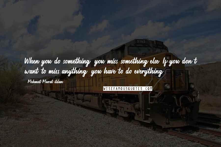 Mehmet Murat Ildan Quotes: When you do something, you miss something else! If you don't want to miss anything, you have to do everything!