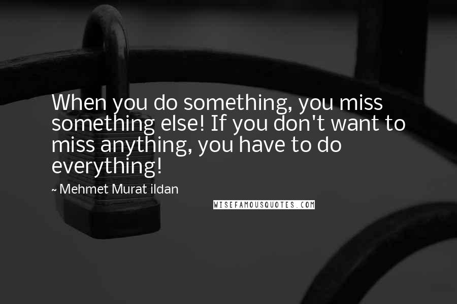 Mehmet Murat Ildan Quotes: When you do something, you miss something else! If you don't want to miss anything, you have to do everything!