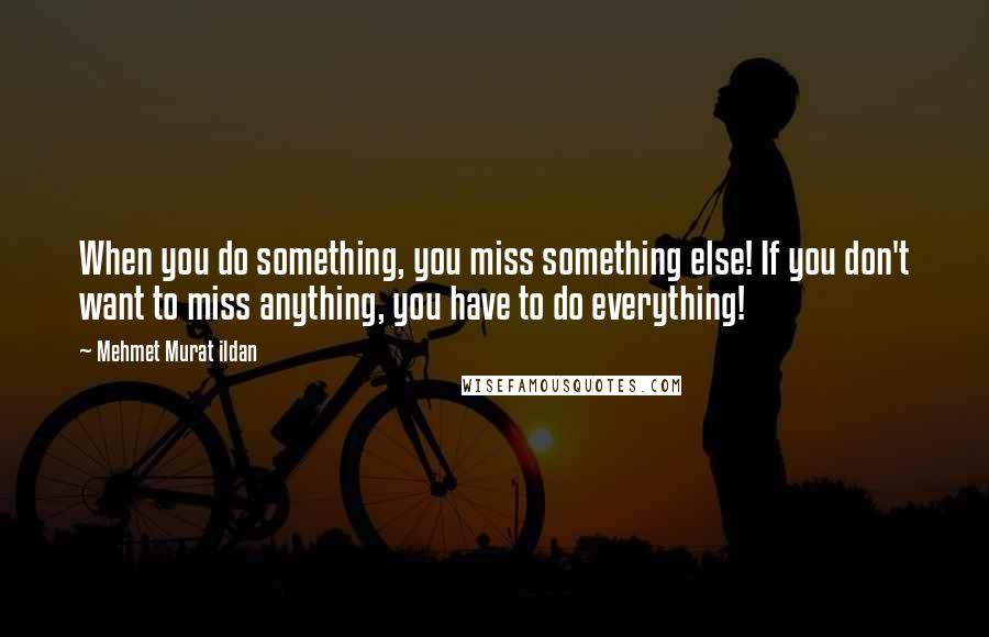 Mehmet Murat Ildan Quotes: When you do something, you miss something else! If you don't want to miss anything, you have to do everything!