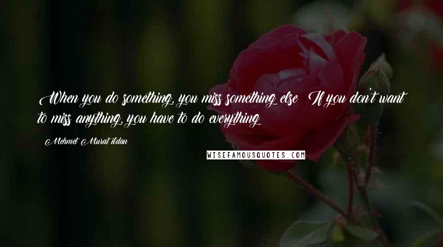 Mehmet Murat Ildan Quotes: When you do something, you miss something else! If you don't want to miss anything, you have to do everything!