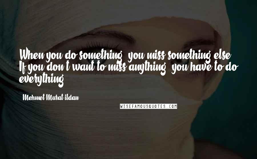 Mehmet Murat Ildan Quotes: When you do something, you miss something else! If you don't want to miss anything, you have to do everything!