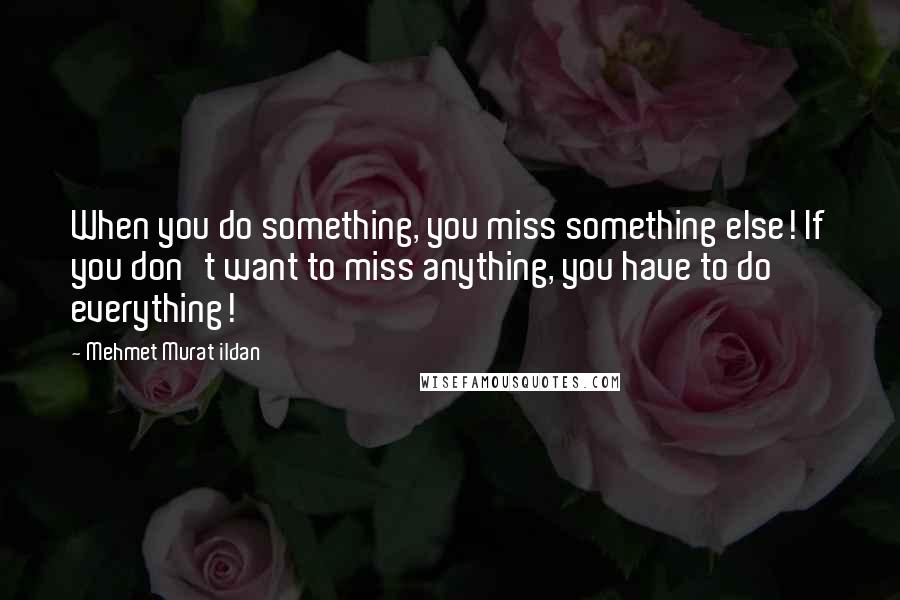 Mehmet Murat Ildan Quotes: When you do something, you miss something else! If you don't want to miss anything, you have to do everything!