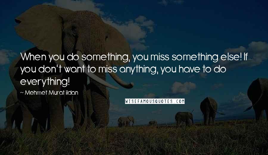 Mehmet Murat Ildan Quotes: When you do something, you miss something else! If you don't want to miss anything, you have to do everything!