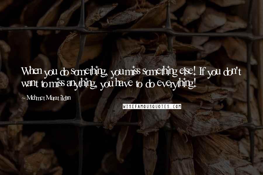 Mehmet Murat Ildan Quotes: When you do something, you miss something else! If you don't want to miss anything, you have to do everything!