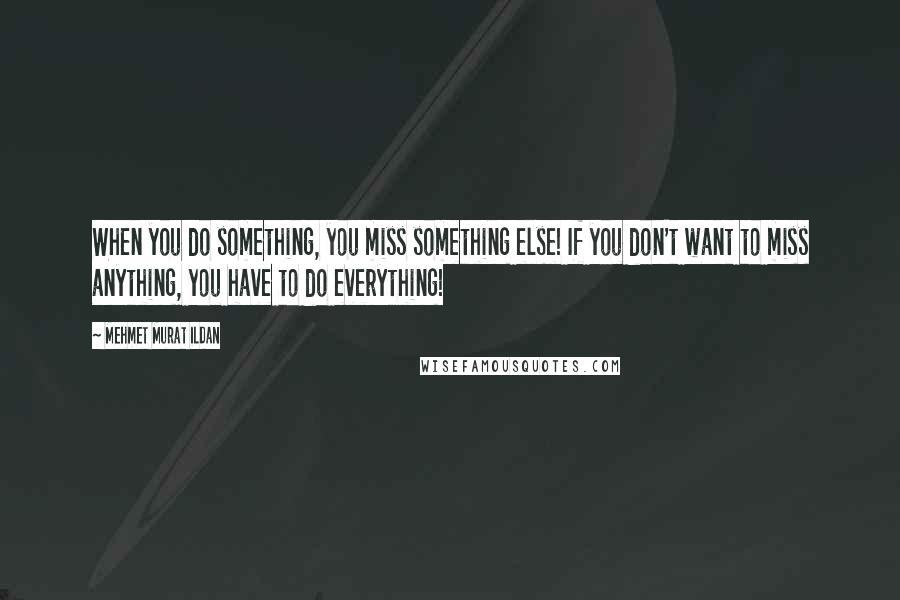 Mehmet Murat Ildan Quotes: When you do something, you miss something else! If you don't want to miss anything, you have to do everything!