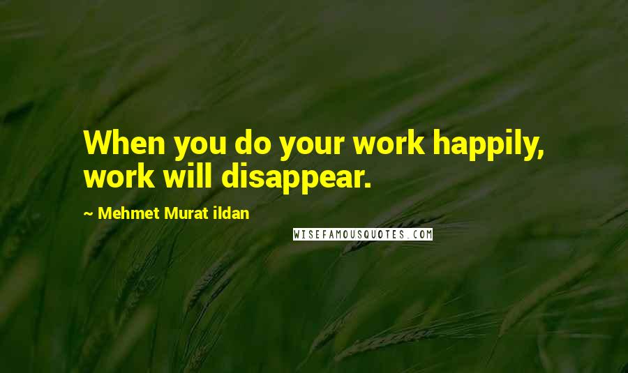 Mehmet Murat Ildan Quotes: When you do your work happily, work will disappear.