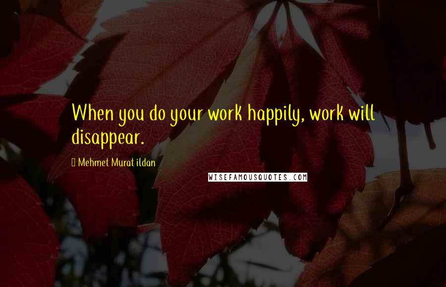 Mehmet Murat Ildan Quotes: When you do your work happily, work will disappear.