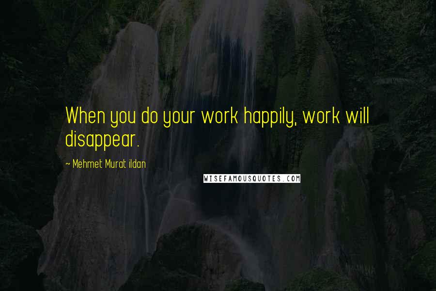 Mehmet Murat Ildan Quotes: When you do your work happily, work will disappear.