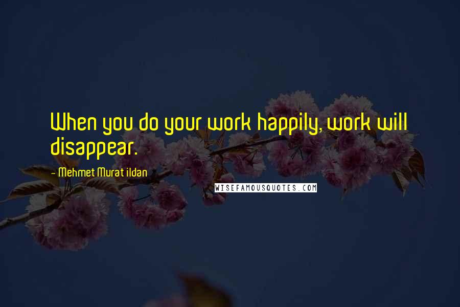 Mehmet Murat Ildan Quotes: When you do your work happily, work will disappear.