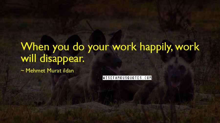 Mehmet Murat Ildan Quotes: When you do your work happily, work will disappear.