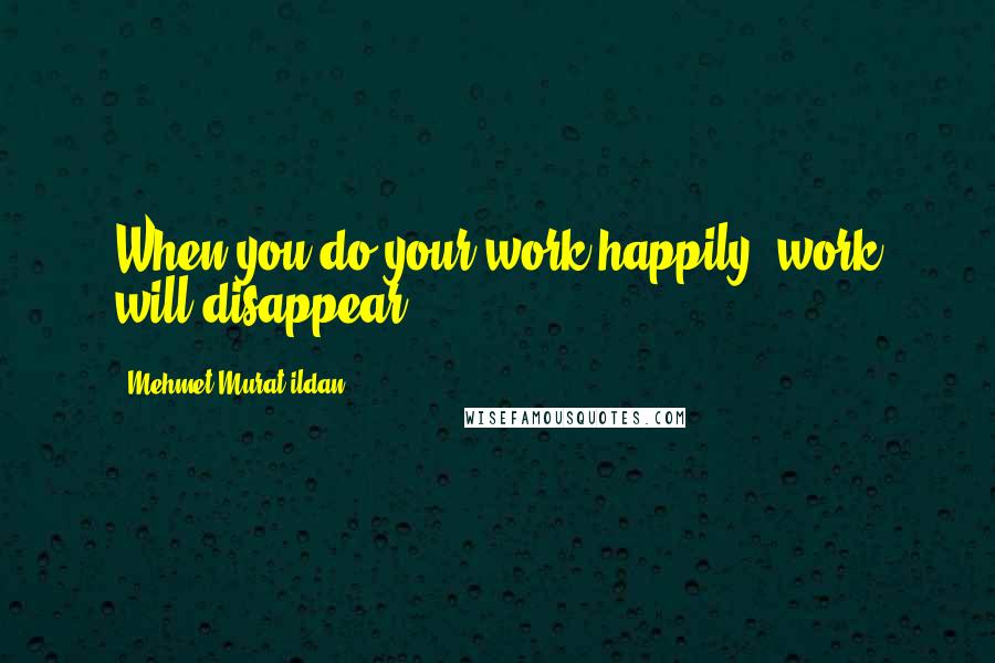 Mehmet Murat Ildan Quotes: When you do your work happily, work will disappear.