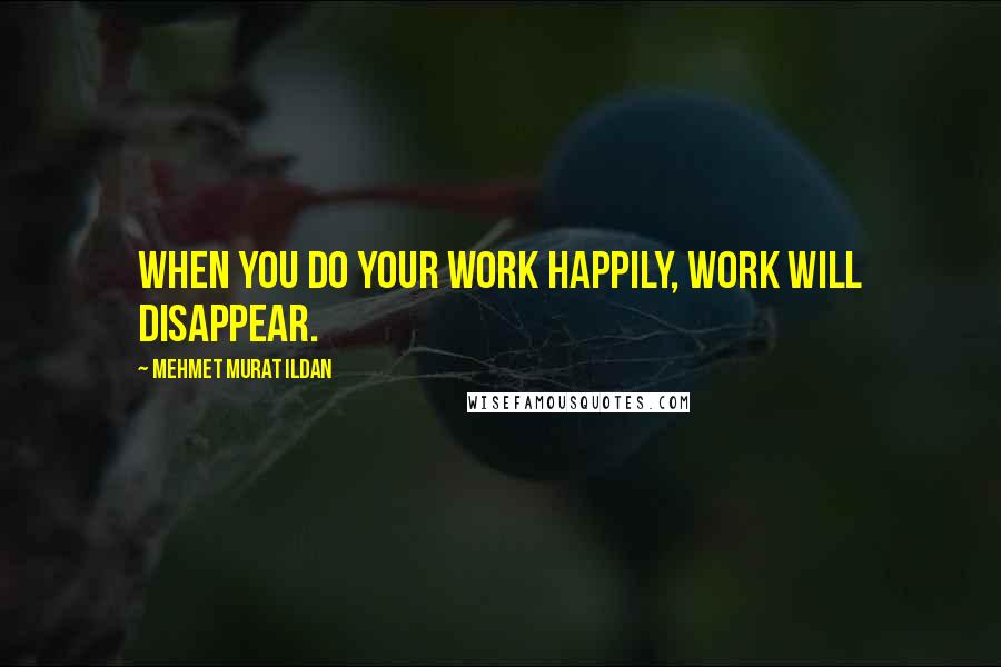 Mehmet Murat Ildan Quotes: When you do your work happily, work will disappear.