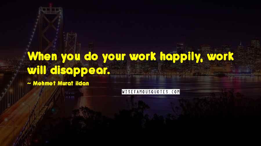 Mehmet Murat Ildan Quotes: When you do your work happily, work will disappear.