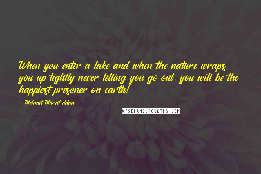 Mehmet Murat Ildan Quotes: When you enter a lake and when the nature wraps you up tightly never letting you go out, you will be the happiest prisoner on earth!