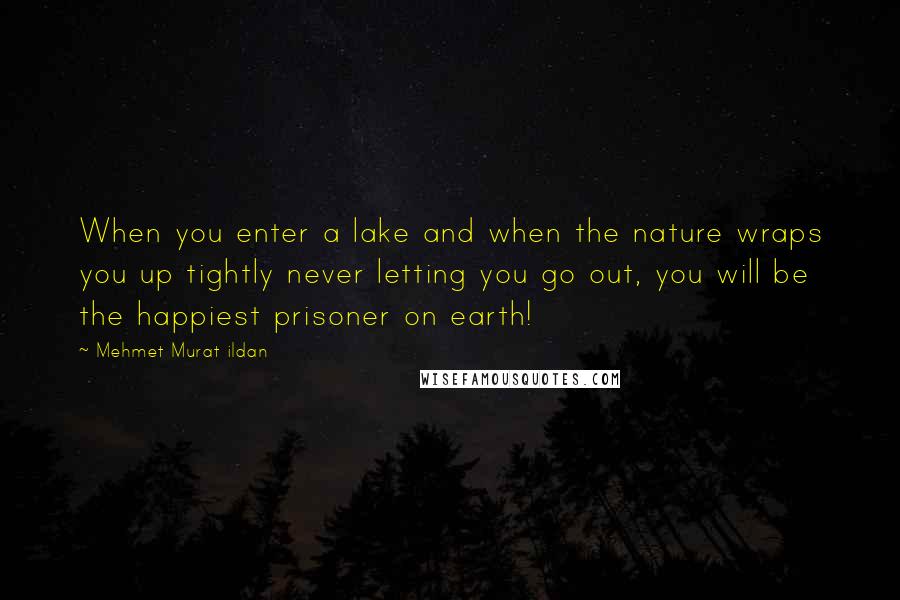 Mehmet Murat Ildan Quotes: When you enter a lake and when the nature wraps you up tightly never letting you go out, you will be the happiest prisoner on earth!