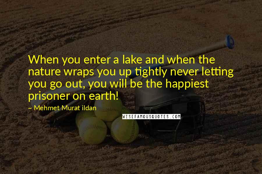 Mehmet Murat Ildan Quotes: When you enter a lake and when the nature wraps you up tightly never letting you go out, you will be the happiest prisoner on earth!