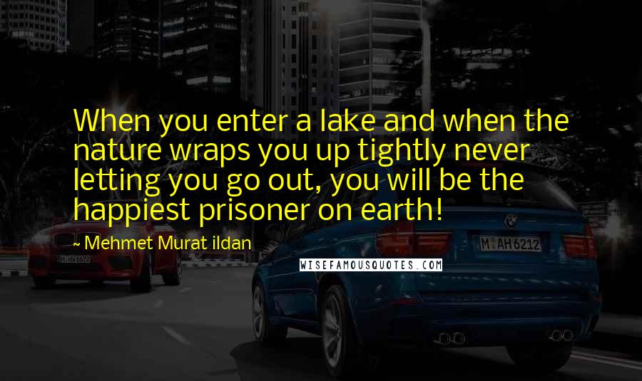 Mehmet Murat Ildan Quotes: When you enter a lake and when the nature wraps you up tightly never letting you go out, you will be the happiest prisoner on earth!