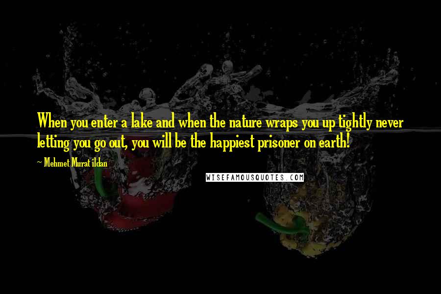 Mehmet Murat Ildan Quotes: When you enter a lake and when the nature wraps you up tightly never letting you go out, you will be the happiest prisoner on earth!