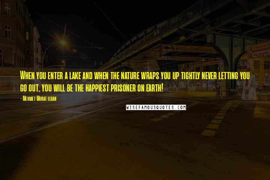 Mehmet Murat Ildan Quotes: When you enter a lake and when the nature wraps you up tightly never letting you go out, you will be the happiest prisoner on earth!