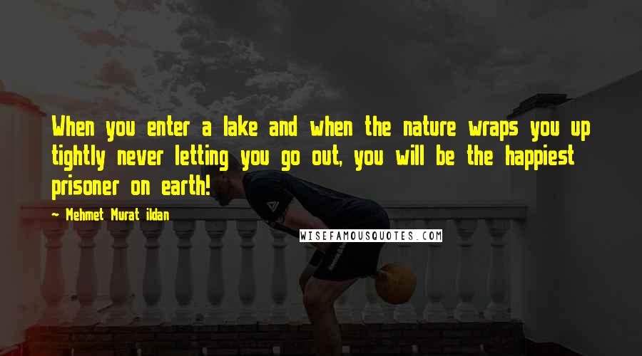 Mehmet Murat Ildan Quotes: When you enter a lake and when the nature wraps you up tightly never letting you go out, you will be the happiest prisoner on earth!