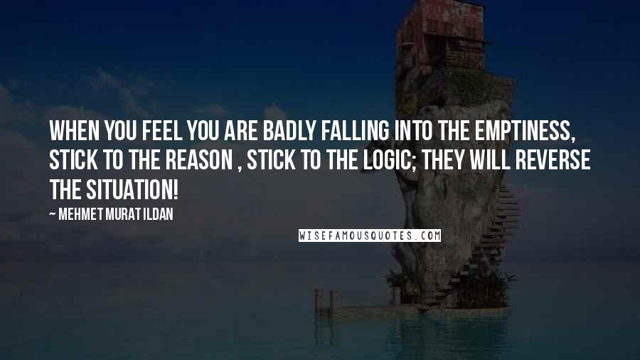 Mehmet Murat Ildan Quotes: When you feel you are badly falling into the emptiness, stick to the reason , stick to the logic; they will reverse the situation!