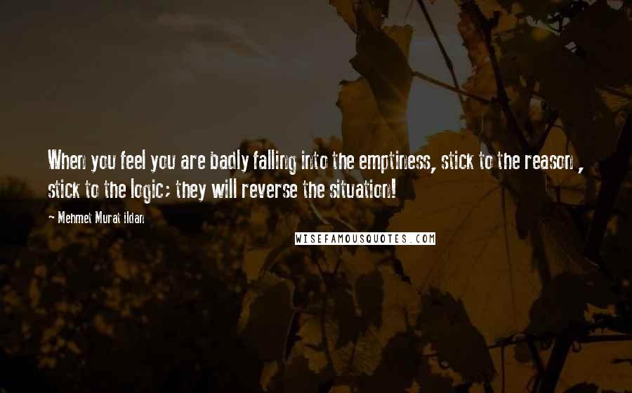 Mehmet Murat Ildan Quotes: When you feel you are badly falling into the emptiness, stick to the reason , stick to the logic; they will reverse the situation!