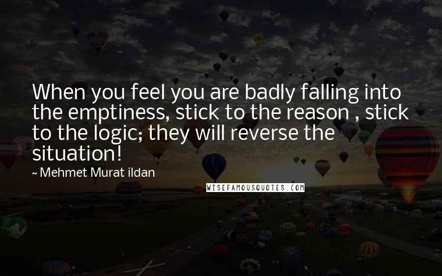 Mehmet Murat Ildan Quotes: When you feel you are badly falling into the emptiness, stick to the reason , stick to the logic; they will reverse the situation!