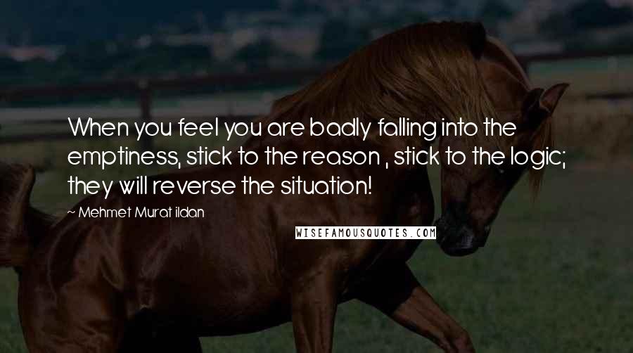 Mehmet Murat Ildan Quotes: When you feel you are badly falling into the emptiness, stick to the reason , stick to the logic; they will reverse the situation!