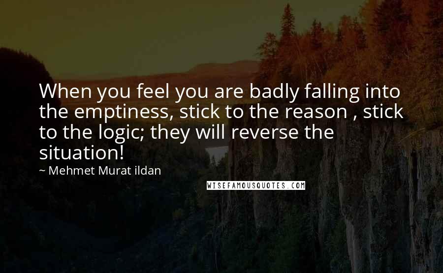 Mehmet Murat Ildan Quotes: When you feel you are badly falling into the emptiness, stick to the reason , stick to the logic; they will reverse the situation!
