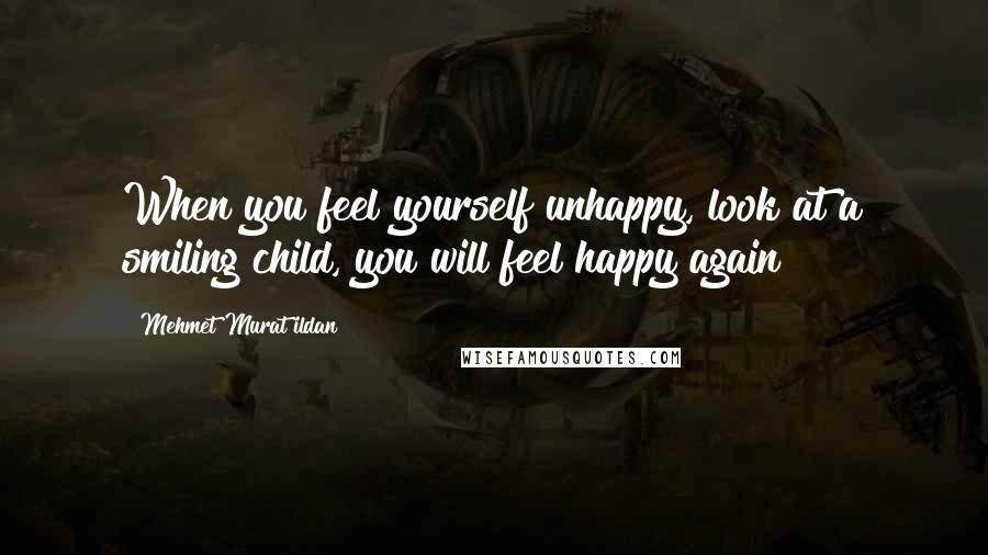 Mehmet Murat Ildan Quotes: When you feel yourself unhappy, look at a smiling child, you will feel happy again!