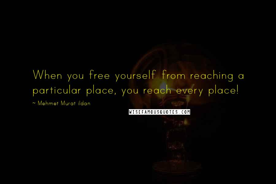 Mehmet Murat Ildan Quotes: When you free yourself from reaching a particular place, you reach every place!