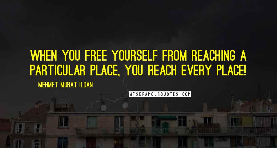 Mehmet Murat Ildan Quotes: When you free yourself from reaching a particular place, you reach every place!