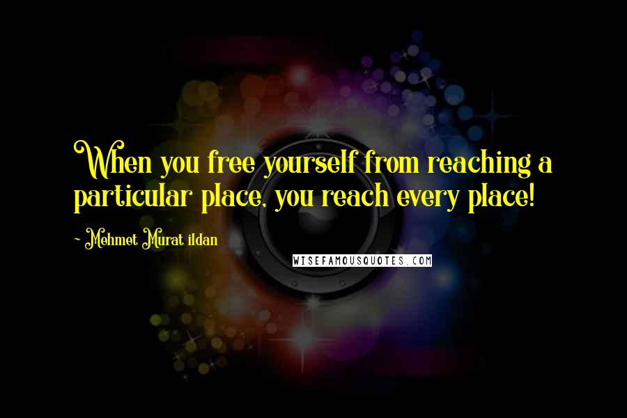 Mehmet Murat Ildan Quotes: When you free yourself from reaching a particular place, you reach every place!