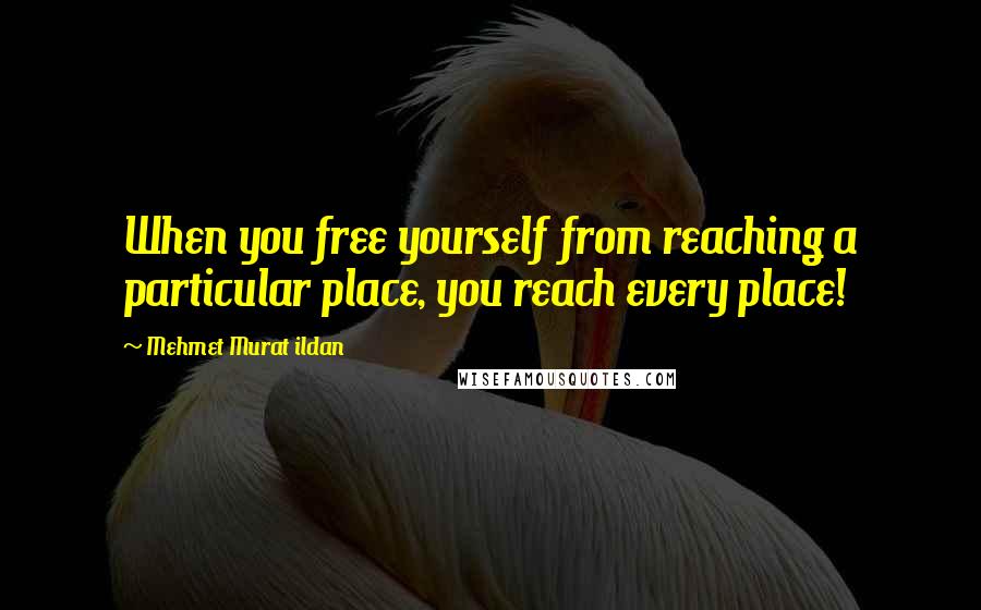 Mehmet Murat Ildan Quotes: When you free yourself from reaching a particular place, you reach every place!