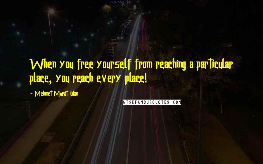 Mehmet Murat Ildan Quotes: When you free yourself from reaching a particular place, you reach every place!