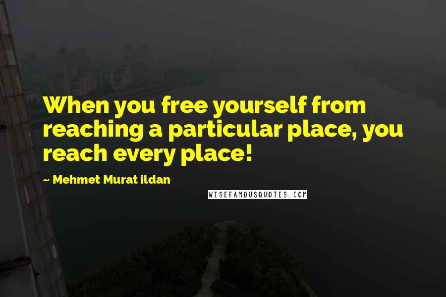 Mehmet Murat Ildan Quotes: When you free yourself from reaching a particular place, you reach every place!