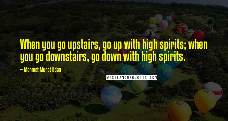 Mehmet Murat Ildan Quotes: When you go upstairs, go up with high spirits; when you go downstairs, go down with high spirits.