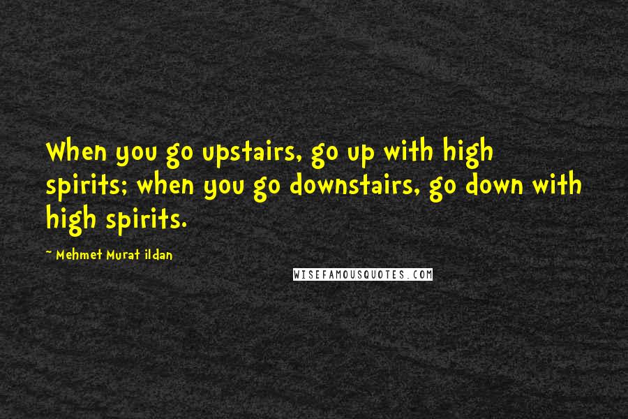 Mehmet Murat Ildan Quotes: When you go upstairs, go up with high spirits; when you go downstairs, go down with high spirits.