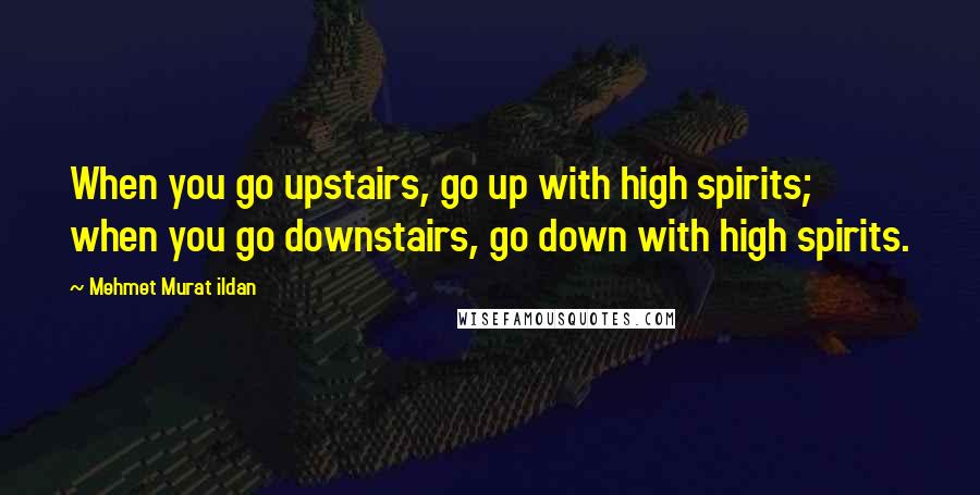 Mehmet Murat Ildan Quotes: When you go upstairs, go up with high spirits; when you go downstairs, go down with high spirits.