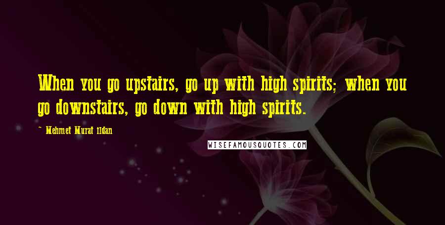 Mehmet Murat Ildan Quotes: When you go upstairs, go up with high spirits; when you go downstairs, go down with high spirits.