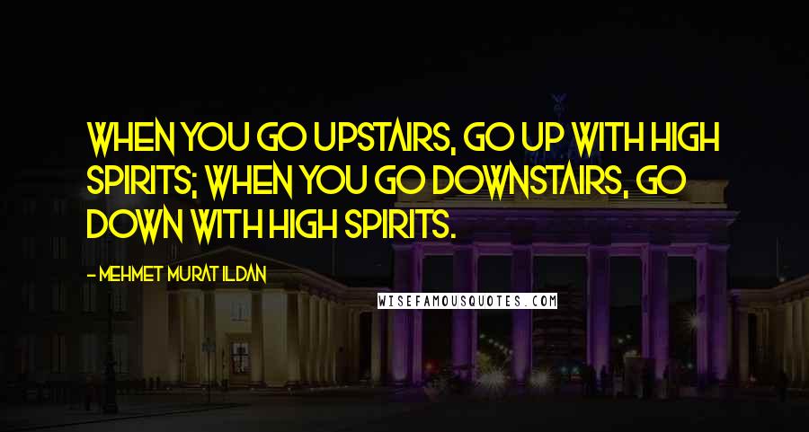 Mehmet Murat Ildan Quotes: When you go upstairs, go up with high spirits; when you go downstairs, go down with high spirits.