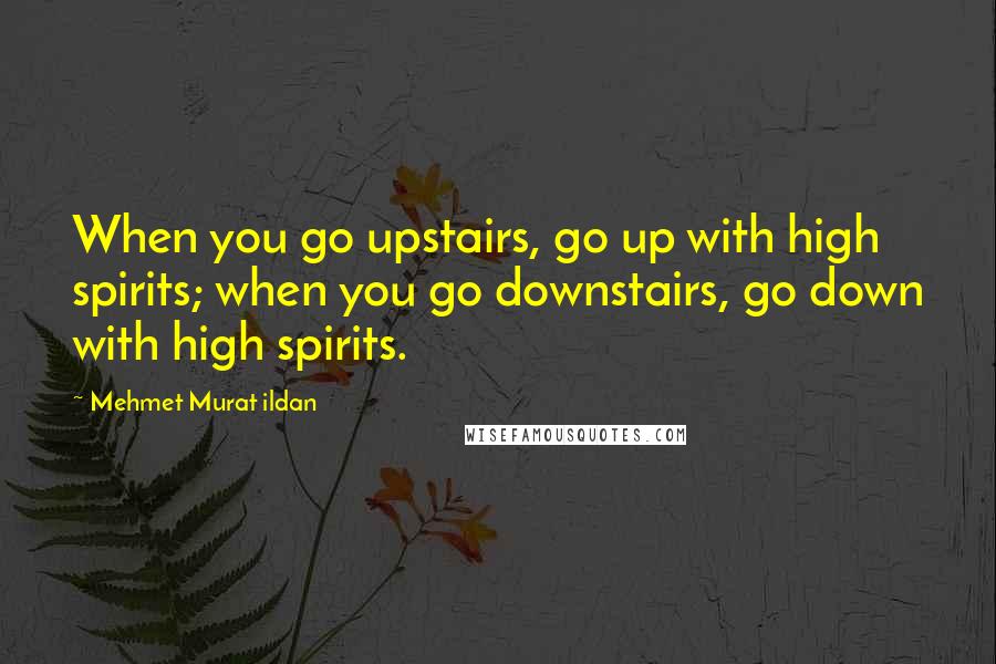 Mehmet Murat Ildan Quotes: When you go upstairs, go up with high spirits; when you go downstairs, go down with high spirits.