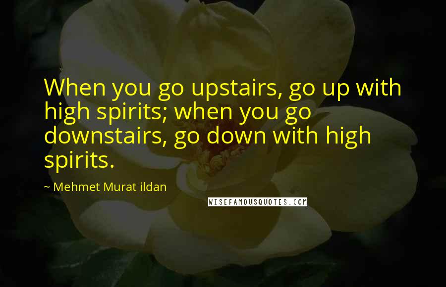 Mehmet Murat Ildan Quotes: When you go upstairs, go up with high spirits; when you go downstairs, go down with high spirits.