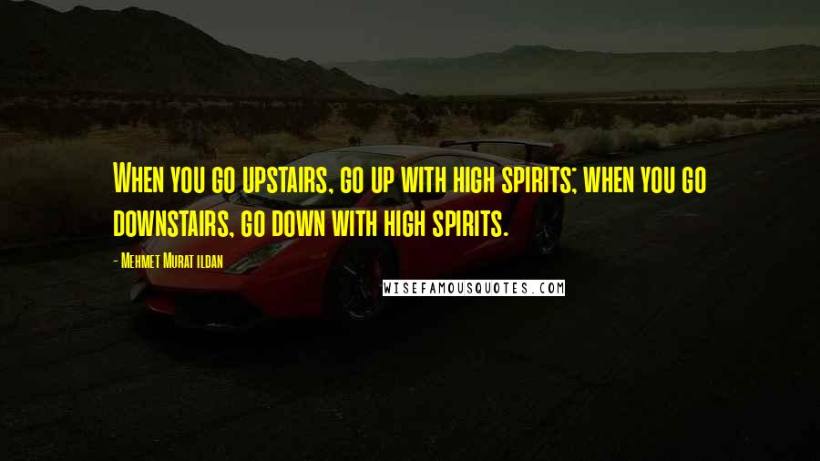 Mehmet Murat Ildan Quotes: When you go upstairs, go up with high spirits; when you go downstairs, go down with high spirits.