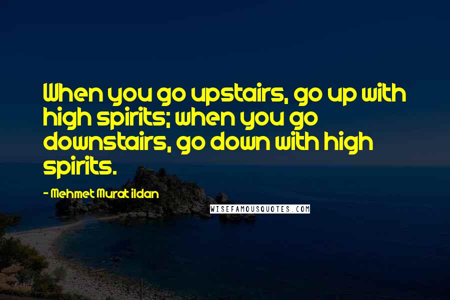 Mehmet Murat Ildan Quotes: When you go upstairs, go up with high spirits; when you go downstairs, go down with high spirits.