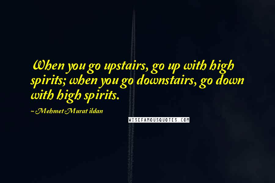 Mehmet Murat Ildan Quotes: When you go upstairs, go up with high spirits; when you go downstairs, go down with high spirits.